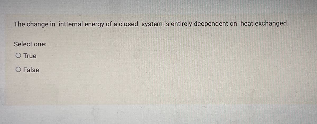 The change in intternal energy of a closed system is entirely deependent on heat exchanged.
Select one:
O True
O False
