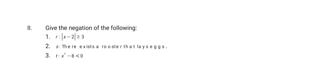 II.
Give the negation of the following:
1. r:|x-2|23
2. s: The re exists a ro o ste r th a t la ys eggs.
3. t: x -8 < 0
