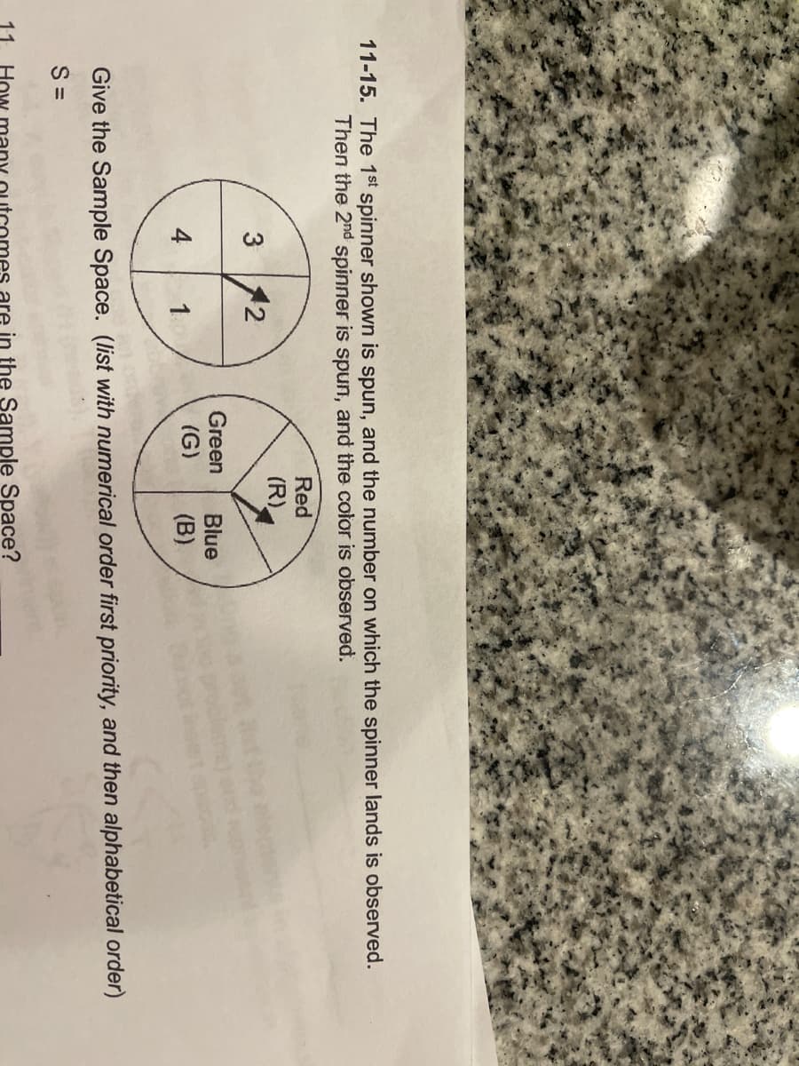 11-15. The 1st spinner shown is spun, and the number on which the spinner lands is observed.
Then the 2nd spinner is spun, and the color is observed.
Red
(R)
3 12
DE
(G)
1
4
Green Blue
(B)
Give the Sample Space. (list with numerical order first priority, and then alphabetical order)
S =
in the Sample Space?