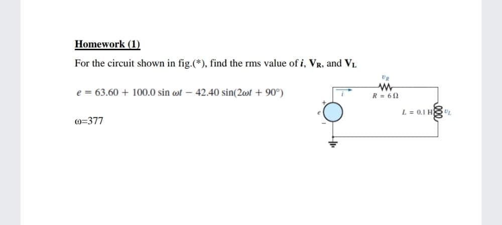 Homework (1)
For the circuit shown in fig.(*), find the rms value of i, VR, and VL
UR
e = 63.60 + 100.0 sin wt – 42.40 sin(2wt + 90°)
R = 60
L = 0.1 HU
0=377
