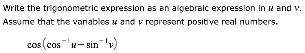 Write the trigonometric expression as an algebraic expression in u and v.
Assume that the variables u and v represent positive real numbers.
cos (cos¯¹u+ sin¯¹v)
1
