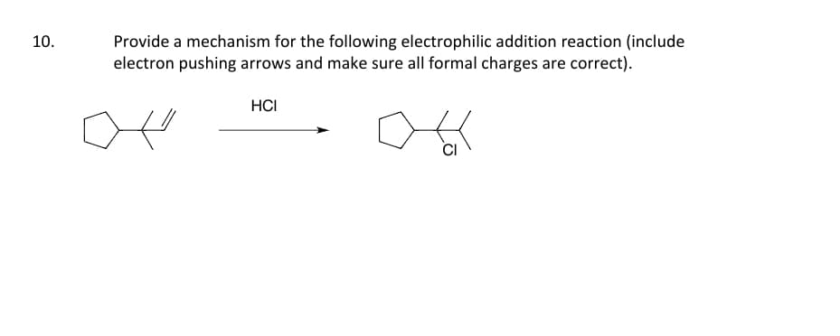 10.
Provide a mechanism for the following electrophilic addition reaction (include
electron pushing arrows and make sure all formal charges are correct).
HCI
CI