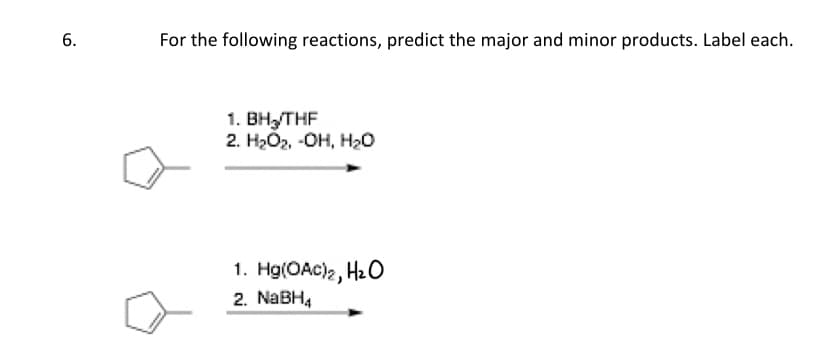 6.
For the following reactions, predict the major and minor products. Label each.
1. BH₂/THF
2. H₂O₂, OH, H₂O
1. Hg(OAC)2, H₂O
2. NaBH₁