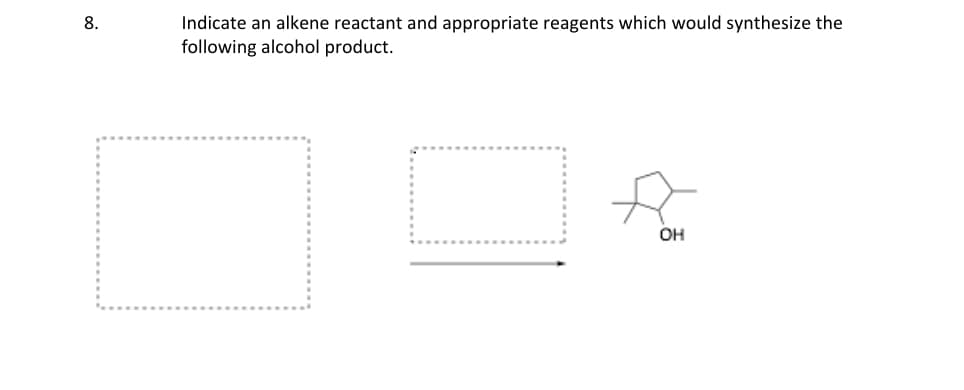 8.
Indicate an alkene reactant and appropriate reagents which would synthesize the
following alcohol product.
OH