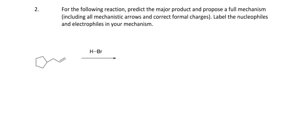 2.
For the following reaction, predict the major product and propose a full mechanism
(including all mechanistic arrows and correct formal charges). Label the nucleophiles
and electrophiles in your mechanism.
H-Br