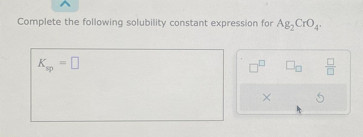 Complete the following solubility constant expression for Ag₂ CrO4.
K₁₁ = 0
sp
X
0
3
S