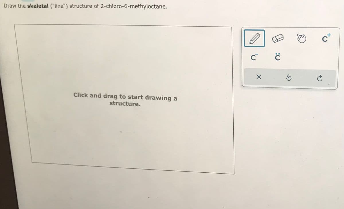 Draw the skeletal ("line") structure of 2-chloro-6-methyloctane.
Click and drag to start drawing a
structure.
C C
с
с
X
5
m
Cx
è