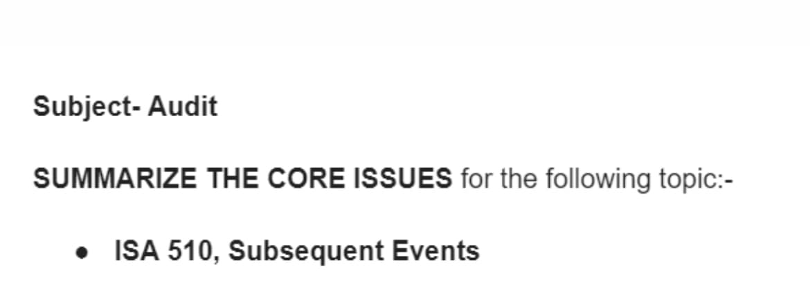 Subject- Audit
SUMMARIZE THE CORE ISSUES for the following topic:-
ISA 510, Subsequent Events
