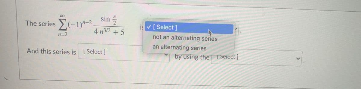 sin
The series (-1)"-2
is V[Select ]
4 n3/2 + 5
n=2
not an alternating series
an alternating series
And this series is [Select]
by using the [ Seiect ]
8.
