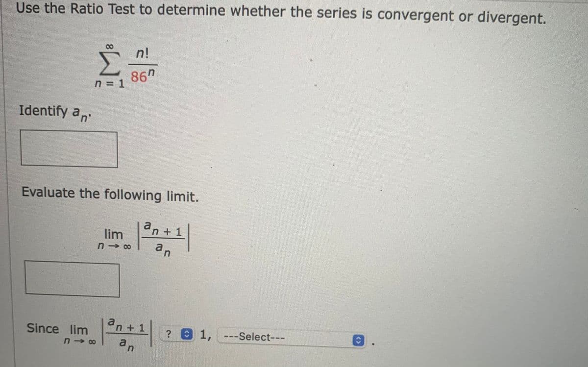 Use the Ratio Test to determine whether the series is convergent or divergent.
n!
86h
n = 1
Identify an
Evaluate the following limit.
an + 1
lim
an
an+ 1
1
O1, ---Select---
Since lim
an
<>
8.
