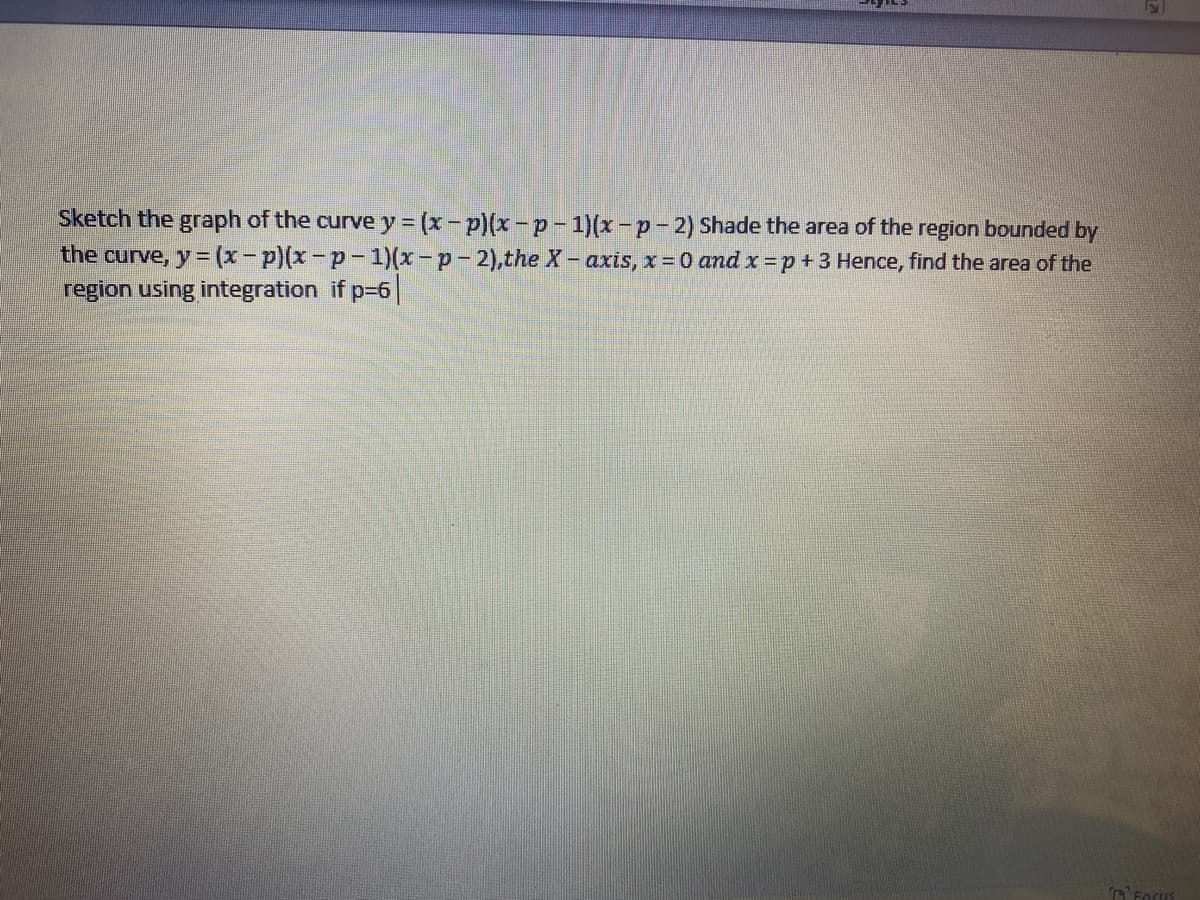 Sketch the graph of the curve y (x- p)(x-p- 1)(x – p - 2) Shade the area of the region bounded by
the curve, y = (x) p-1)(x-p-2),the X- axis, x = 0 and x =p+3 Hence, find the area of the
region using integration if p-6
