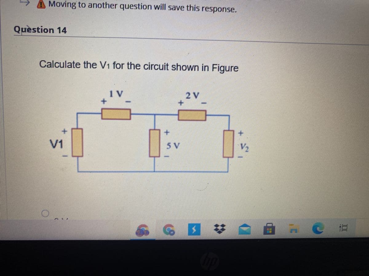 Moving to another question will save this response.
Quèstion 14
Calculate the V1 for the circuit shown in Figure
IV
2 V
V1
5V
V2
ACE
