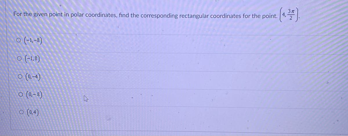 For the given point in polar coordinates, find the corresponding rectangular coordinates for the point.
O (-1,-8)
○ (-1,8)
(0,-4)
○ (0,-8)
○ (0,4)
t. (4,3 %).