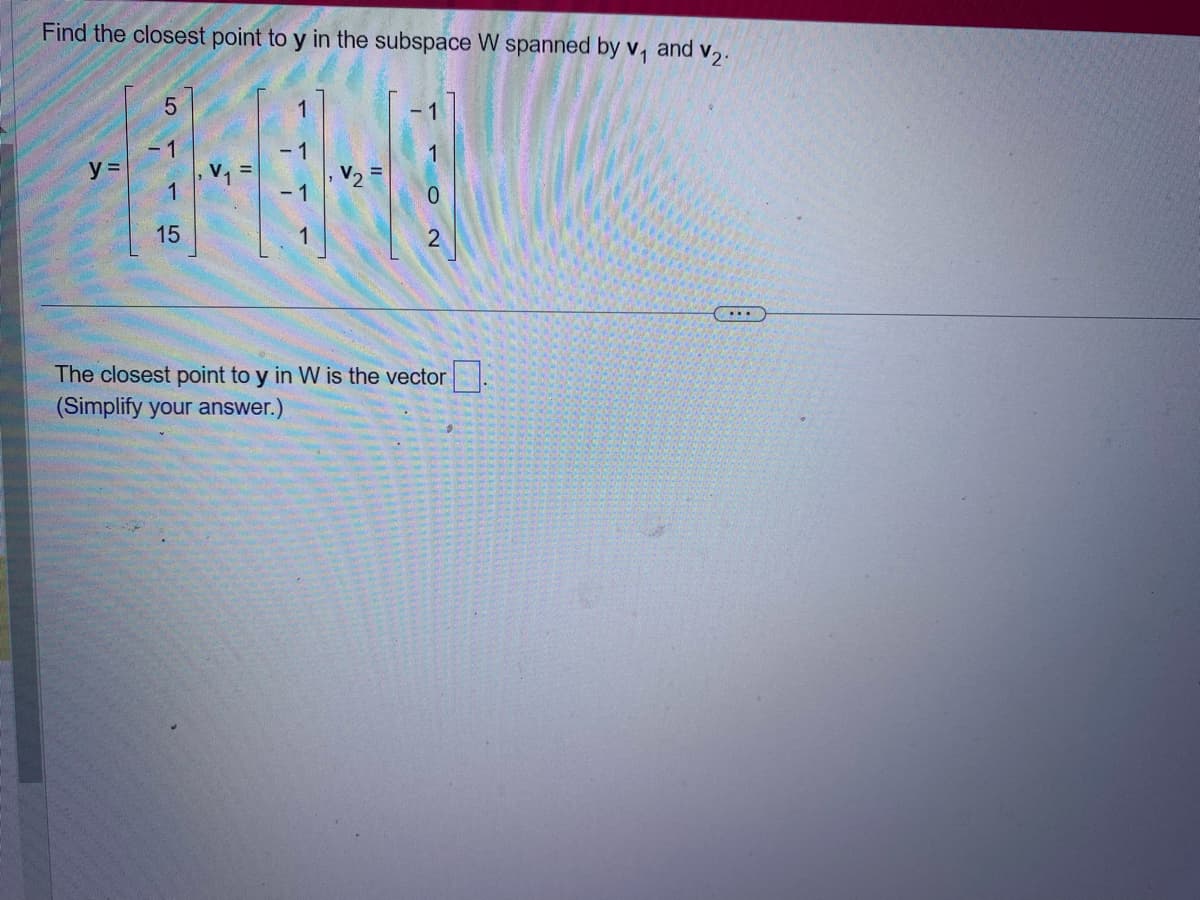 Find the closest point to y in the subspace W spanned by v₁ and v2.
5
1
-1
-1
y =
1
15
The closest point to y in W is the vector
(Simplify your answer.)