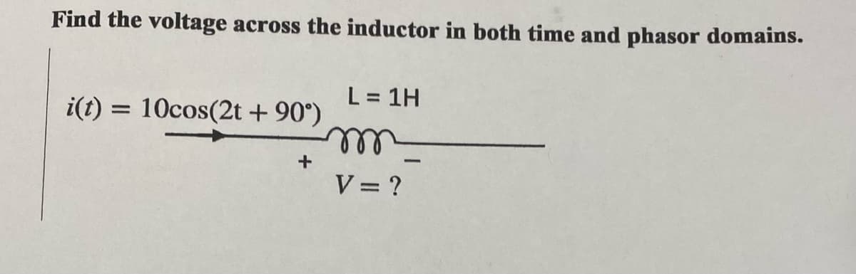 Find the voltage across the inductor in both time and phasor domains.
i(t) = 10cos(2t +90°)
+
L=1H
V = ?