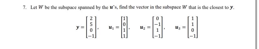 7. Let W be the subspace spanned by the u's, find the vector in the subspace W that is the closest to y.
-0--0-
y =
5
=
U3 =
1
0