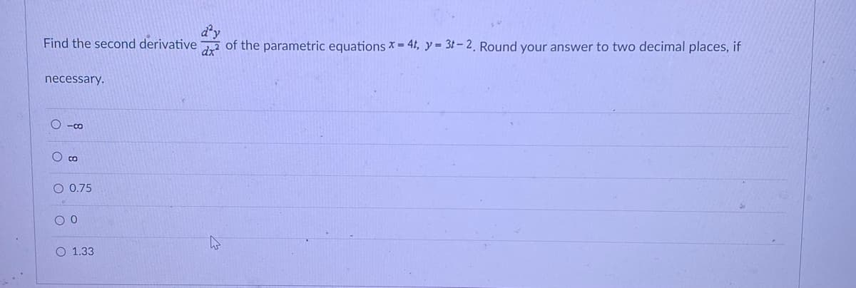 d³y
Find the second derivative
dx²
of the parametric equations x = 4t, y = 3-2. Round your answer to two decimal places, if
necessary.
○ -co
O
8
O 0.75
00
O 1.33