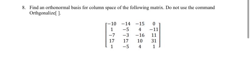 8. Find an orthonormal basis for column space of the following matrix. Do not use the command
Orthgonalize[ ].
-10
1
-7
17
1
-14 -15 0
-5
4
-11
-3
-16
11
10 31
4 1
17
-5