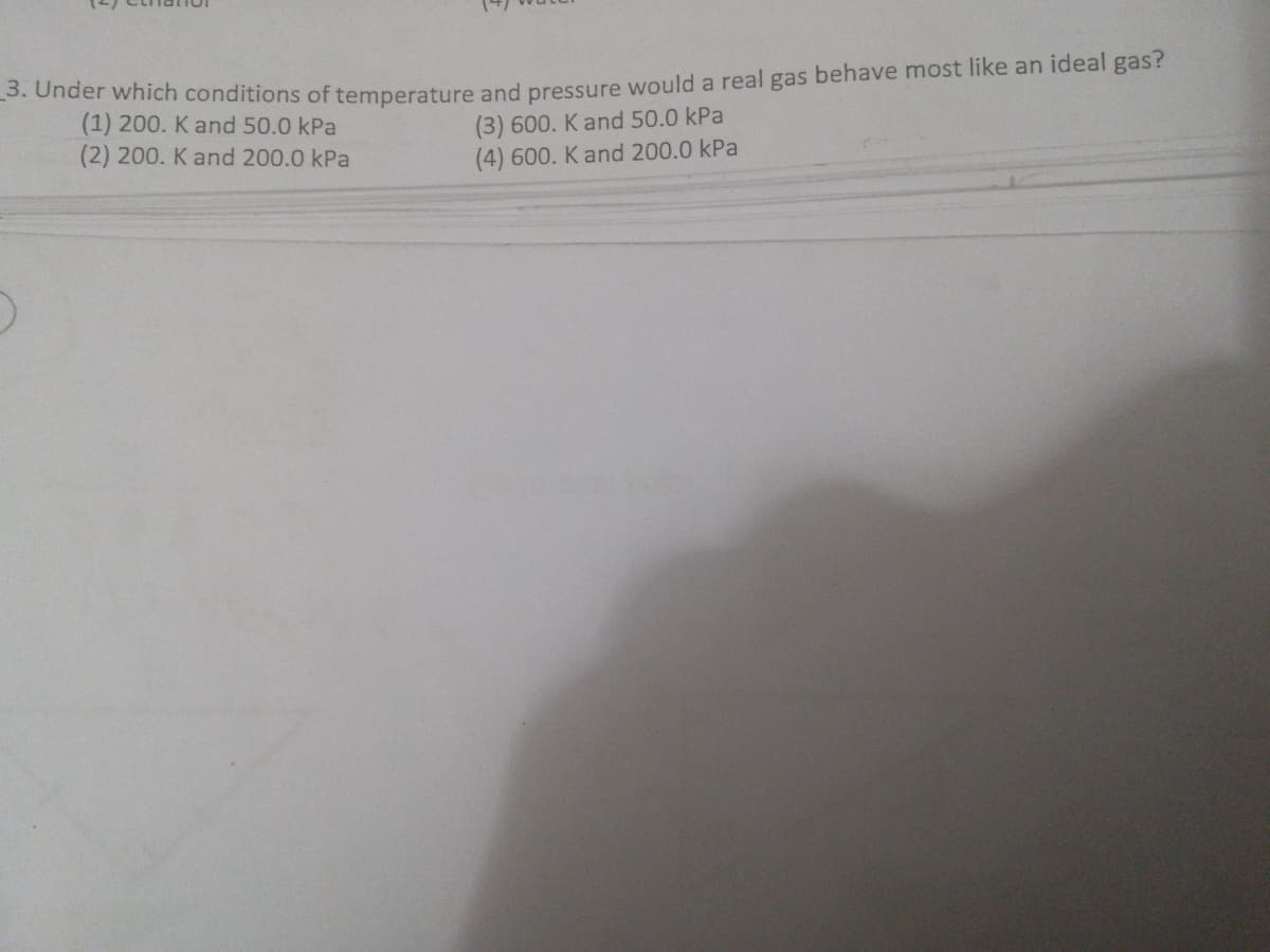 . Under which conditions of temperature and pressure would a real gas behave most like an ideal gas?
(1) 200. K and 50.0 kPa
(2) 200. K and 200.0 kPa
(3) 600. K and 50.0 kPa
(4) 600. K and 200.0 kPa
