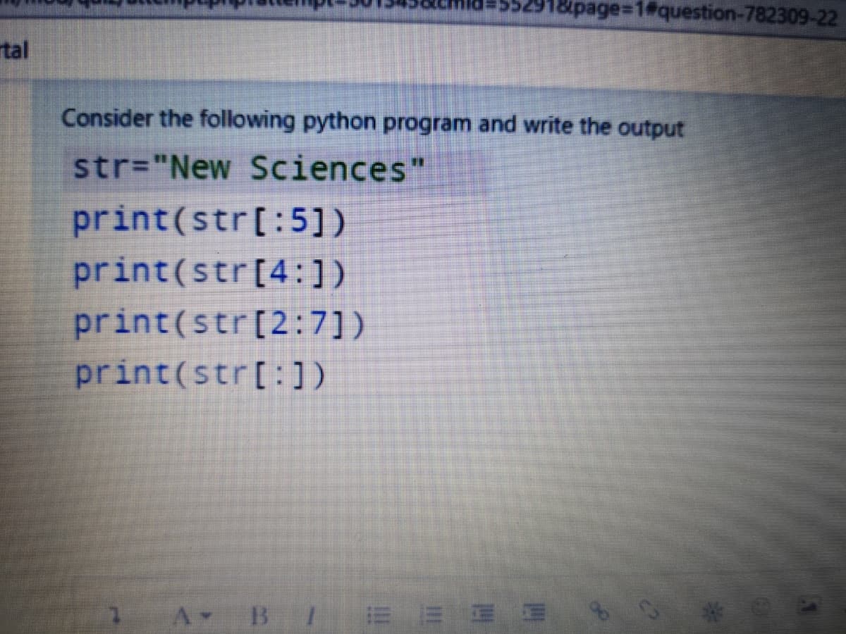 918page%3D1#question-782309-22
tal
Consider the following python program and write the output
str="New Sciences"
print(str[:5])
print(str[4:])
print(str[2:7])
print(str[:])
A BI
E EEE
