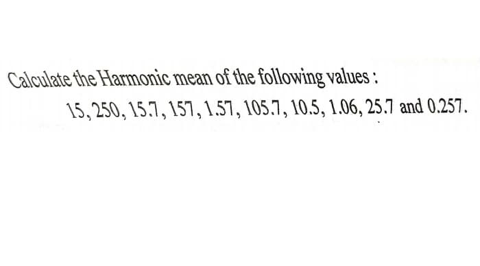 Calculate the Harmonic mean of the following values :
15, 250, 15.7, 157,1.57, 105.7, 10.5, 1.06, 25.7 and 0.257.
