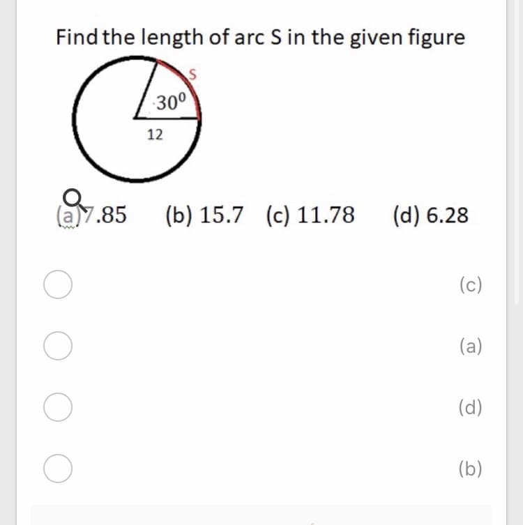 Find the length of arc S in the given figure
30°
12
(a)7.85
(b) 15.7 (c) 11.78
(d) 6.28
(c)
(a)
(d)
(b)
O O O O
