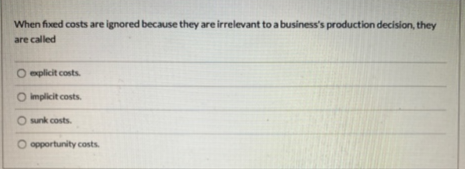 When fixed costs are ignored because they are irrelevant to a business's production decision, they
are called
O explicit costs.
O implicit costs.
Osunk costs.
O opportunity costs.