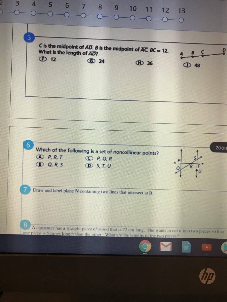 Cis the midpoint of AD. B is the midpoint of AC. BC 12.
What is the length of AD?
O 12
© 24
O 36
48
Vhich of the following is a set of noncollinear points?
A P, R, T
B Q, R, S
© P, Q. R
D S, T, U
R.
