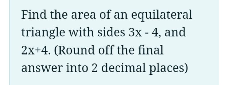 Find the area of an equilateral
triangle with sides 3x - 4, and
2x+4. (Round off the final
answer into 2 decimal places)
