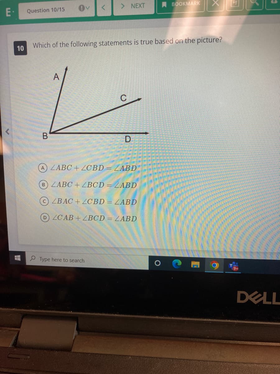 E. Question 10/15
<
10
B
Which of the following statements is true based on the picture?
> NEXT
A
نے
Type here to search
D
A) LABC+ZCBD = LABD
(B) LABC + LBCD = LABD
ZBAC+ZCBD = LABD
D ZCAB+ ZBCD = LABD
BOOKMARK X
O
C
O
DELL