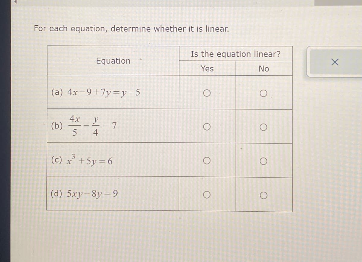 For each equation, determine whether it is linear.
(a) 4x-9+7y=y-5
(b)
Equation
4x
5
al+
y
4
7
(c) x²³ + 5y=6
(d) 5xy-8y=9
Is the equation linear?
Yes
No
O
O
O
O
O
O
O
O
X