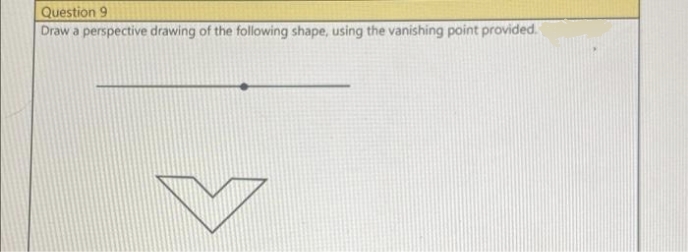 Question 9
Draw a perspective drawing of the following shape, using the vanishing point provided.