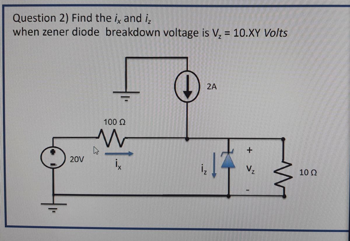 Question 2) Find the i, and i,
when zener diode breakdown voltage is V, = 10.XY Volts
%3D
2A
100 Q
20V
iz
Vz
10 2
