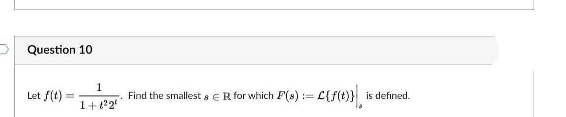 Question 10
Let f(t)
1
-. Find the smallest s ER for which F(s) := L{f(t)} is defined.
1+ t22t
