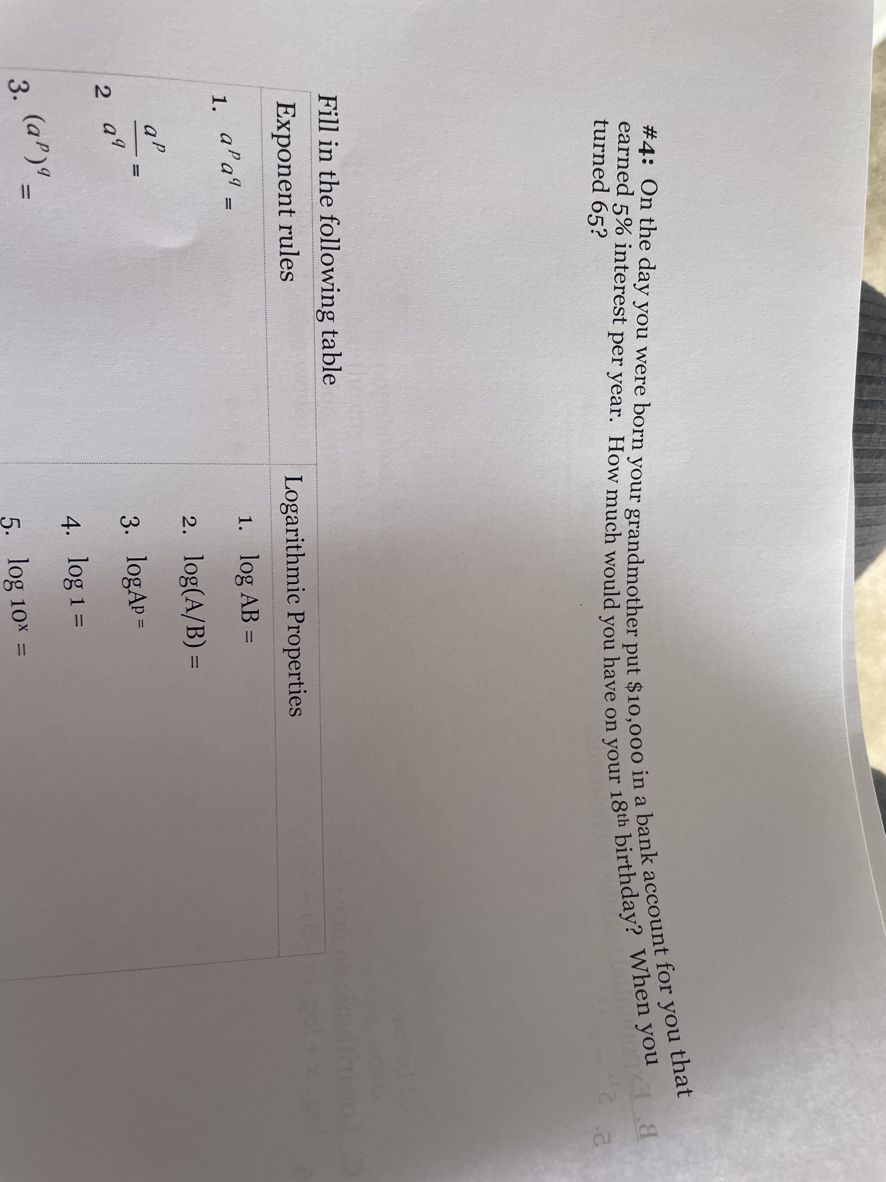 turned 65?
a
2 2
Fill in the following table
Exponent rules
Logarithmic Properties
1. a'aª =
1. log AB =
%3D
%3D
2. log(A/B) =
aP
2 q9
3. logAP=
4. log 1 =
(a')" =
3.
%3D
5. log 10× =
%D
