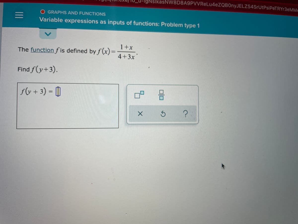 IgNslkasNW8D8A9PVVReLu4eZQB0nyJELZS4SrUtPsiPeTRYr3eMMe
O GRAPHS AND FUNCTIONS
Variable expressions as inputs of functions: Problem type 1
1+x
The function f is defined by f(x)%3D
4+3x
Find f(y+3).
f6 + 3) = |
