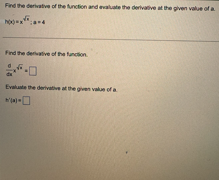 Find the derivative of the function and evaluate the derivative at the given value of a.
h(x)=x√x;a=4
Find the derivative of the function.
d
=
dx
Evaluate the derivative at the given value of a.
h'(a)=