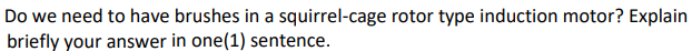 Do we need to have brushes in a squirrel-cage rotor type induction motor? Explain
briefly your answer in one(1) sentence.