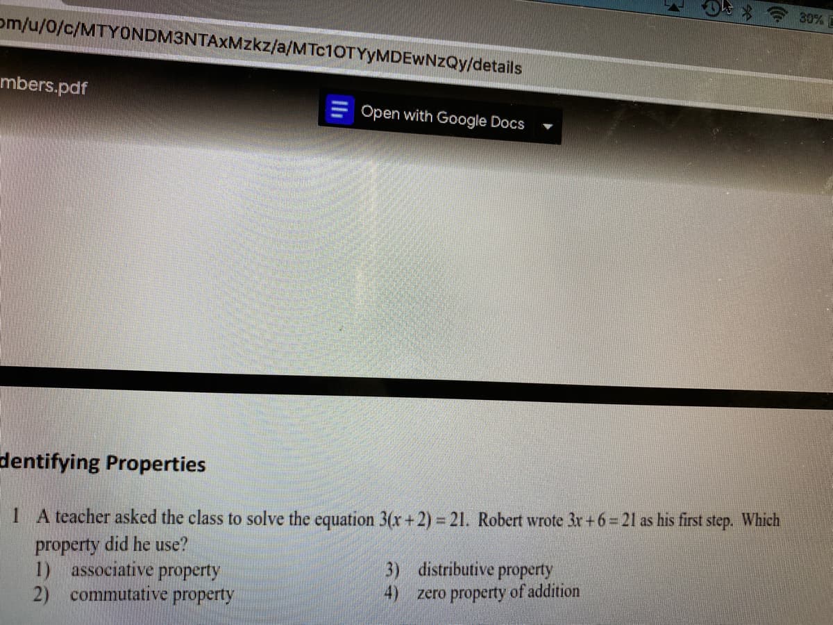 A teacher asked the class to solve the equation 3((x+2) 21. Robert wrote 3r+ 6= 21 as his first step. Which
property did he use?
1) associative property
2) commutative property
3) distributive property
4) zero property of addition
