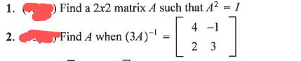 1.
2.
Find a 2x2 matrix A such that A² = 1
4 -1
Find A when (34)¯¹ :
23