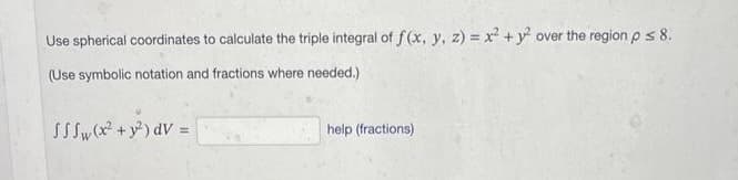 Use spherical coordinates to calculate the triple integral of f(x, y, z) = x² + y² over the region p ≤ 8.
(Use symbolic notation and fractions where needed.)
SS Sw (x² + y²) dV =
help (fractions)