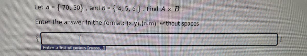 Let A = {70, 50}, and B = {4, 5, 6}. Find A x B.
E
Enter the answer in the format: (x,y),(n,m) without spaces
Enter a list of points [more..