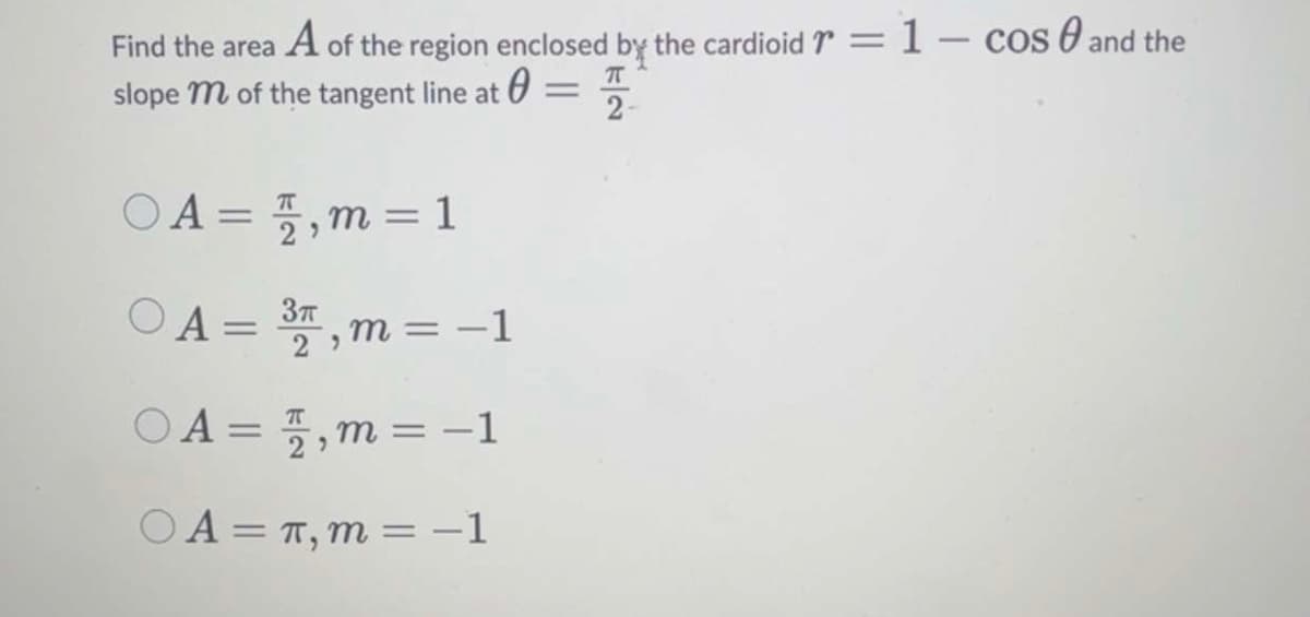 Find the area A of the region enclosed by the cardioid = 1 cos and the
T
0 2-
=
slope m of the tangent line at
○ A = 7, m=1
A = 37, m = -1
3π
OA=,m=-1
OA= π, m= -1