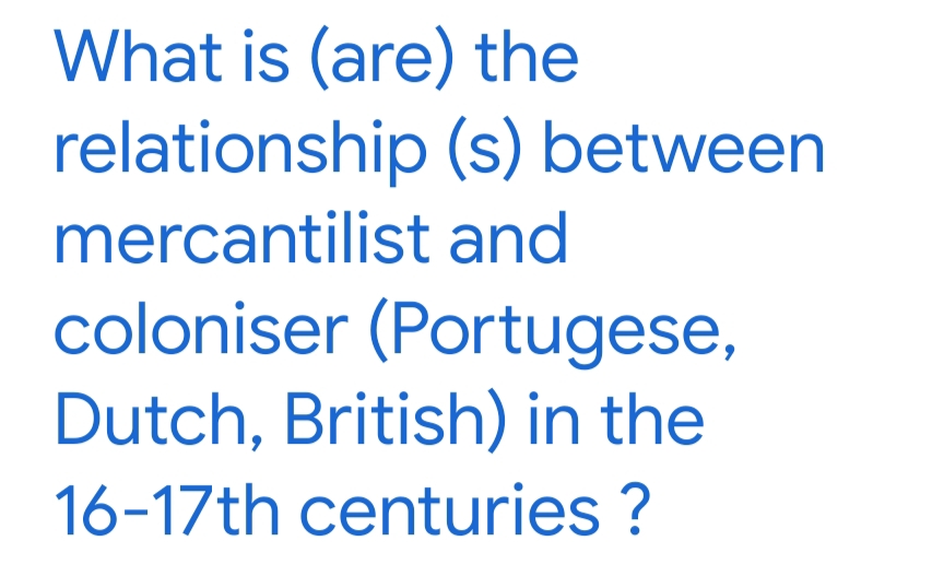 What is (are) the
relationship (s) between
mercantilist and
coloniser (Portugese,
Dutch, British) in the
16-17th centuries ?
