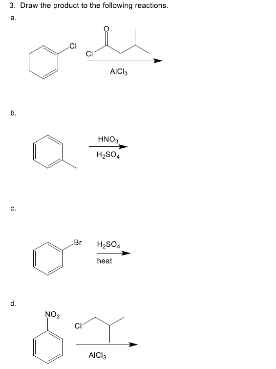 3. Draw the product to the following reactions.
а.
.CI
AICI3
b.
HNO3
H2SO4
C.
Br
H2SO4
heat
d.
NO2
CI
AICI3
