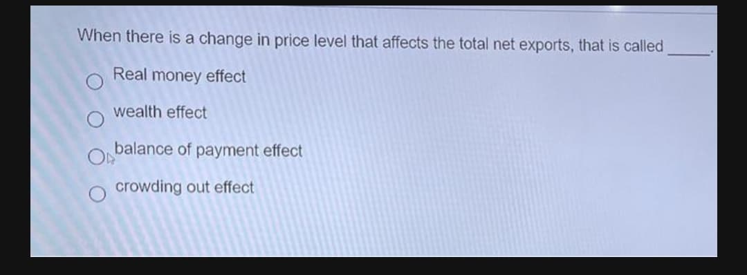 When there is a change in price level that affects the total net exports, that is called
Real money effect
wealth effect
ON
balance of payment effect
crowding out effect
