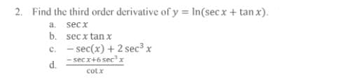 2. Find the third order derivative of y = In(secx + tan x).
a. secx
b. sec x tan x
c. - sec(x) + 2 sec³ x
- secx+6 secx
d.
cotx
