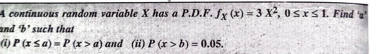 A continuous random variable X has a P.D.F. fx (x) = 3 X, 0Sr<1. Find T
and b' such that
i) P (x Sa) = P (r > a) and (ii) P (x > b) = 0.05.
