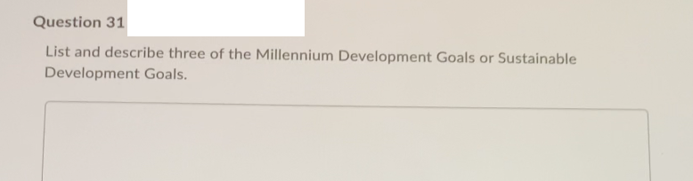 Question 31
List and describe three of the Millennium Development Goals or Sustainable
Development Goals.
