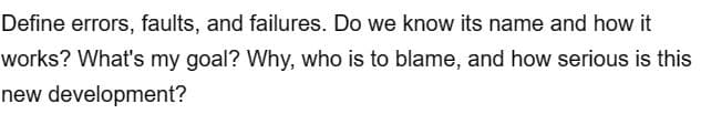 Define errors, faults, and failures. Do we know its name and how it
works? What's my goal? Why, who is to blame, and how serious is this
new development?